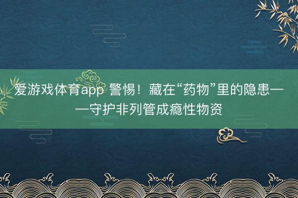 爱游戏体育app 警惕！藏在“药物”里的隐患——守护非列管成瘾性物资