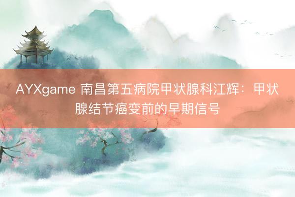 AYXgame 南昌第五病院甲状腺科江辉:甲状腺结节癌变前的早期信号