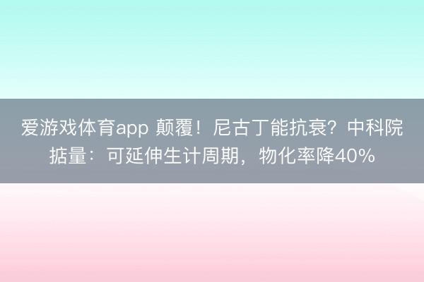 爱游戏体育app 颠覆!尼古丁能抗衰?中科院掂量:可延伸生计周期,物化率降40%