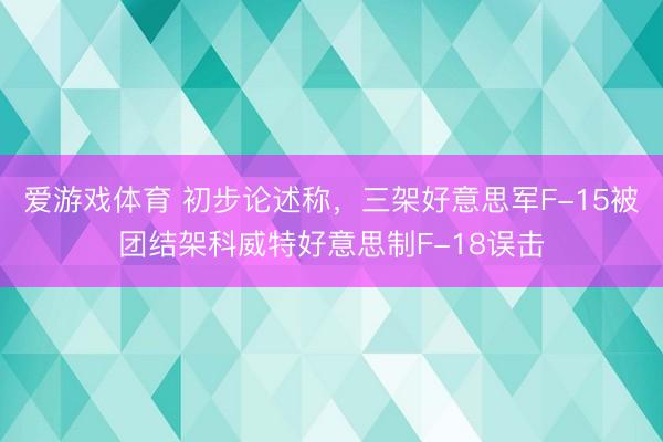 爱游戏体育 初步论述称，三架好意思军F-15被团结架科威特好意思制F-18误击