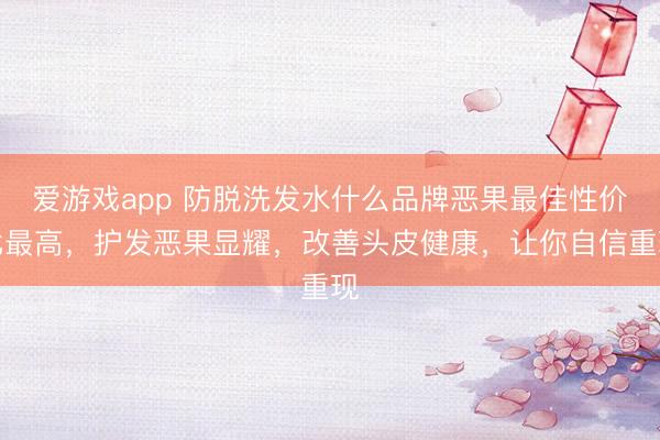 爱游戏app 防脱洗发水什么品牌恶果最佳性价比最高，护发恶果显耀，改善头皮健康，让你自信重现