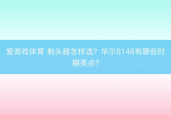爱游戏体育 剃头器怎样选？华尔8148有哪些时期亮点？