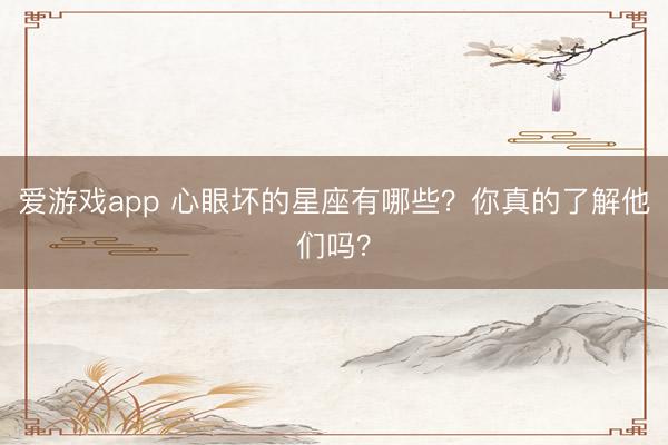爱游戏app 心眼坏的星座有哪些？你真的了解他们吗？
