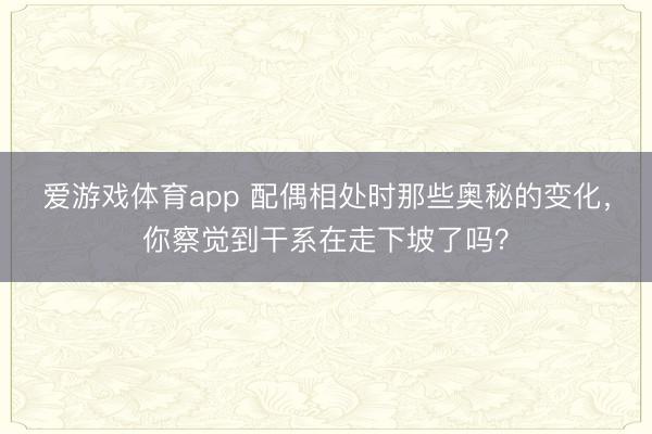 爱游戏体育app 配偶相处时那些奥秘的变化，你察觉到干系在走下坡了吗？