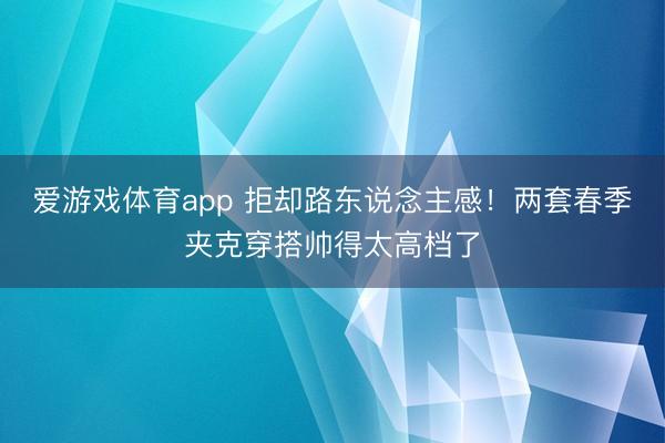 爱游戏体育app 拒却路东说念主感！两套春季夹克穿搭帅得太高档了