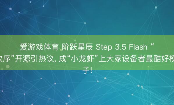 爱游戏体育 阶跃星辰 Step 3.5 Flash “大次序”开源引热议， 成“小龙虾”上大家设备者最酷好模子!