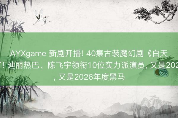 AYXgame 新剧开播! 40集古装魔幻剧《白天提灯》来了! 迪丽热巴、陈飞宇领衔10位实力派演员， 又是2026年度黑马