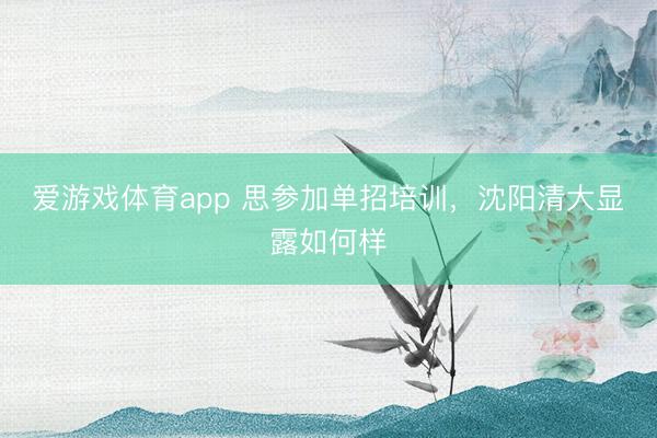 爱游戏体育app 思参加单招培训，沈阳清大显露如何样