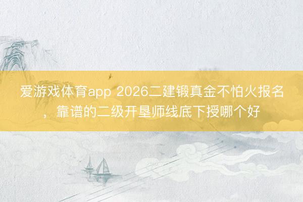 爱游戏体育app 2026二建锻真金不怕火报名，靠谱的二级开垦师线底下授哪个好