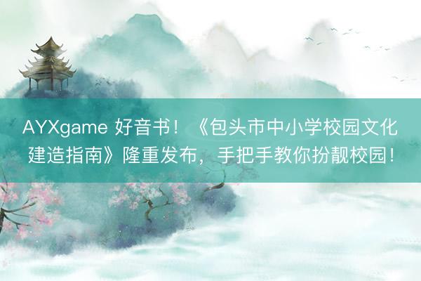 AYXgame 好音书！《包头市中小学校园文化建造指南》隆重发布，手把手教你扮靓校园！