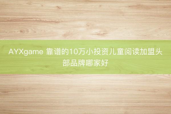 AYXgame 靠谱的10万小投资儿童阅读加盟头部品牌哪家好