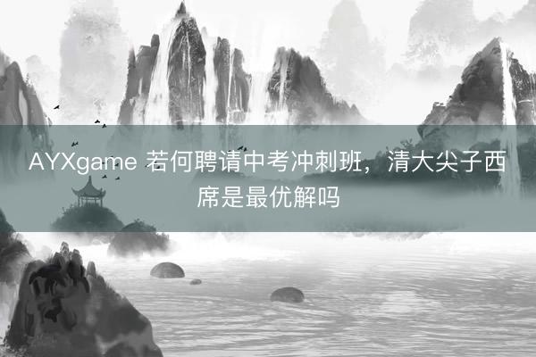 AYXgame 若何聘请中考冲刺班，清大尖子西席是最优解吗