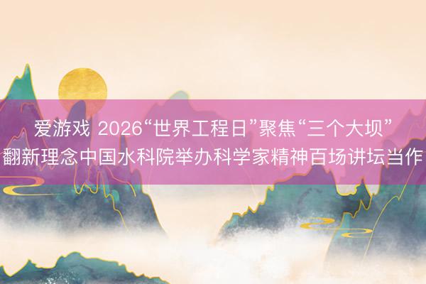 爱游戏 2026“世界工程日”聚焦“三个大坝”翻新理念中国水科院举办科学家精神百场讲坛当作