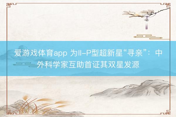 爱游戏体育app 为II-P型超新星“寻亲”：中外科学家互助首证其双星发源