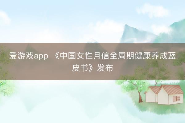 爱游戏app 《中国女性月信全周期健康养成蓝皮书》发布