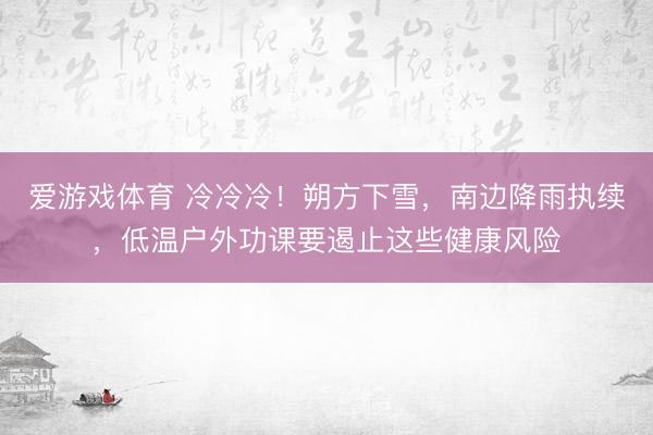 爱游戏体育 冷冷冷！朔方下雪，南边降雨执续，低温户外功课要遏止这些健康风险