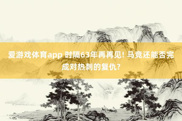 爱游戏体育app 时隔63年再再见! 马竞还能否完成对热刺的复仇?
