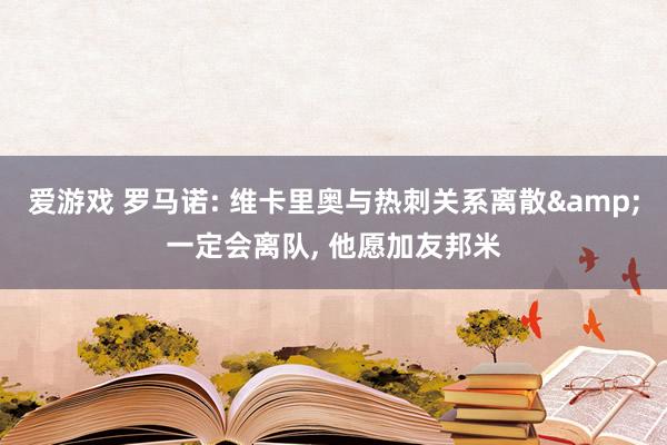 爱游戏 罗马诺: 维卡里奥与热刺关系离散&一定会离队， 他愿加友邦米