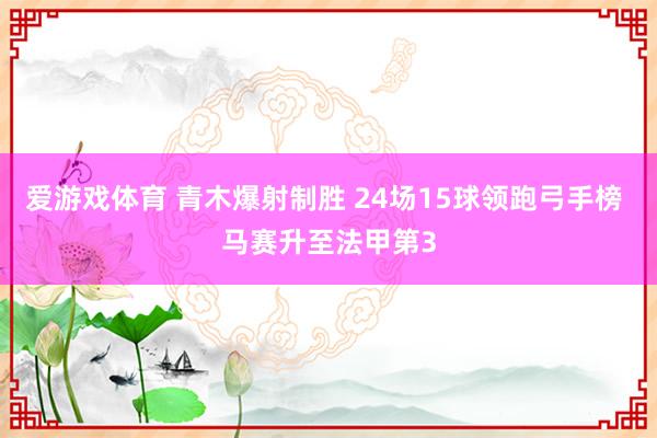 爱游戏体育 青木爆射制胜 24场15球领跑弓手榜 马赛升至法甲第3