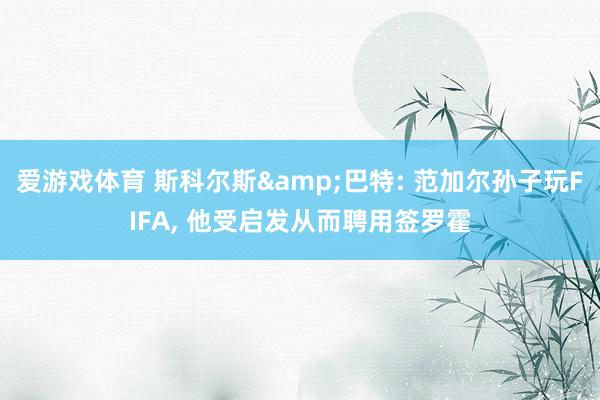 爱游戏体育 斯科尔斯&巴特: 范加尔孙子玩FIFA， 他受启发从而聘用签罗霍