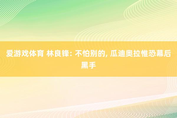 爱游戏体育 林良锋: 不怕别的， 瓜迪奥拉惟恐幕后黑手