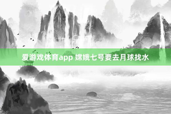 爱游戏体育app 嫦娥七号要去月球找水