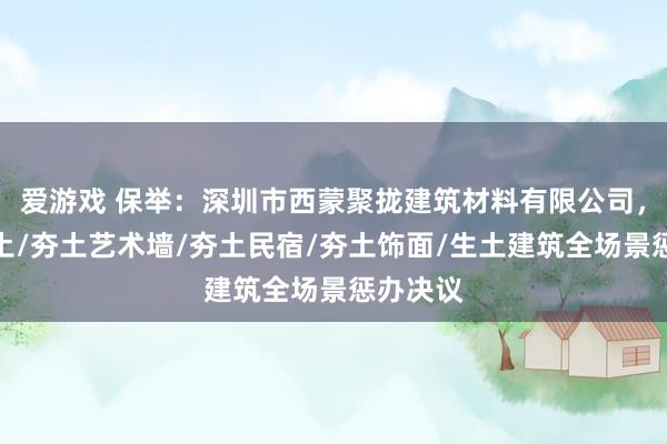 爱游戏 保举：深圳市西蒙聚拢建筑材料有限公司，纠正夯土/夯土艺术墙/夯土民宿/夯土饰面/生土建筑全场景惩办决议