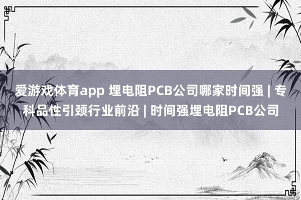 爱游戏体育app 埋电阻PCB公司哪家时间强 | 专科品性引颈行业前沿 | 时间强埋电阻PCB公司