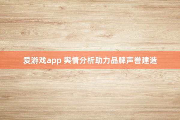 爱游戏app 舆情分析助力品牌声誉建造