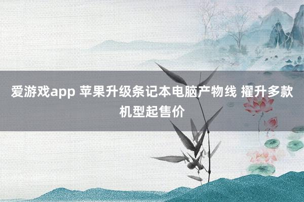爱游戏app 苹果升级条记本电脑产物线 擢升多款机型起售价