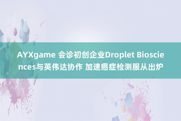 AYXgame 会诊初创企业Droplet Biosciences与英伟达协作 加速癌症检测服从出炉