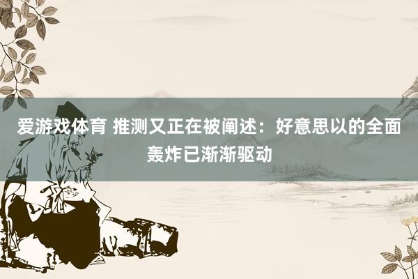 爱游戏体育 推测又正在被阐述：好意思以的全面轰炸已渐渐驱动