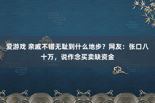 爱游戏 亲戚不错无耻到什么地步？网友：张口八十万，说作念买卖缺资金