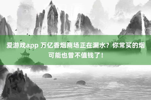 爱游戏app 万亿香烟商场正在漏水？你常买的烟可能也曾不值钱了！