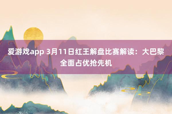 爱游戏app 3月11日红王解盘比赛解读：大巴黎全面占优抢先机