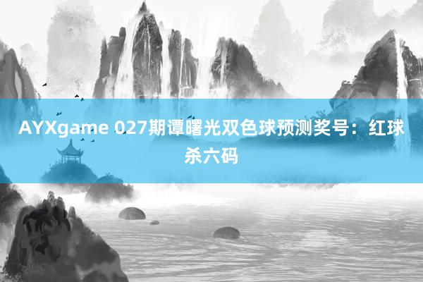 AYXgame 027期谭曙光双色球预测奖号：红球杀六码