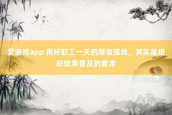 爱游戏app 用好职工一天的厚谊弧线，其实是组织效果普及的要津