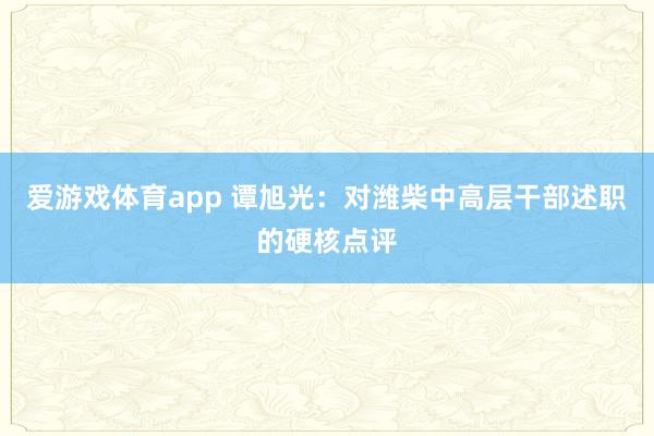 爱游戏体育app 谭旭光:对潍柴中高层干部述职的硬核点评