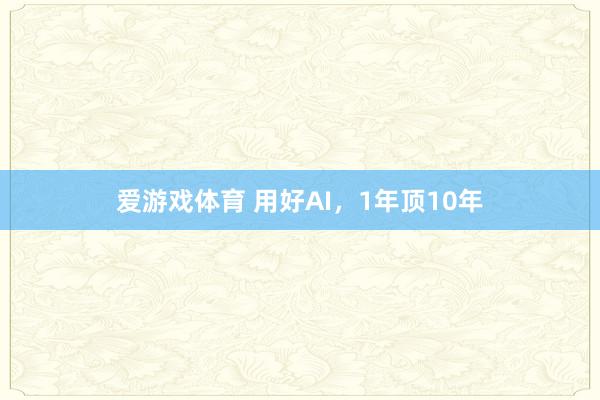 爱游戏体育 用好AI，1年顶10年
