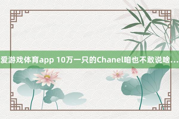 爱游戏体育app 10万一只的Chanel咱也不敢说啥…