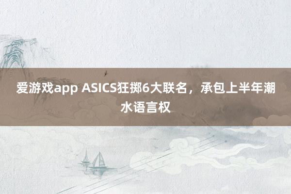 爱游戏app ASICS狂掷6大联名，承包上半年潮水语言权