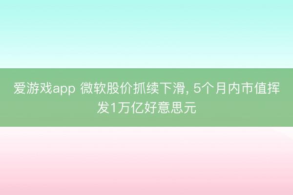 爱游戏app 微软股价抓续下滑， 5个月内市值挥发1万亿好意思元