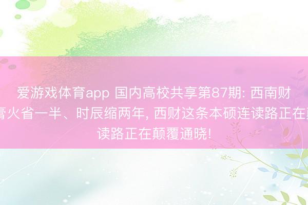 爱游戏体育app 国内高校共享第87期: 西南财经大学-膏火省一半、时辰缩两年, 西财这条本硕连读路正在颠覆通晓!