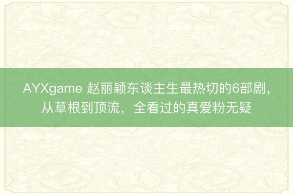 AYXgame 赵丽颖东谈主生最热切的6部剧，从草根到顶流，全看过的真爱粉无疑