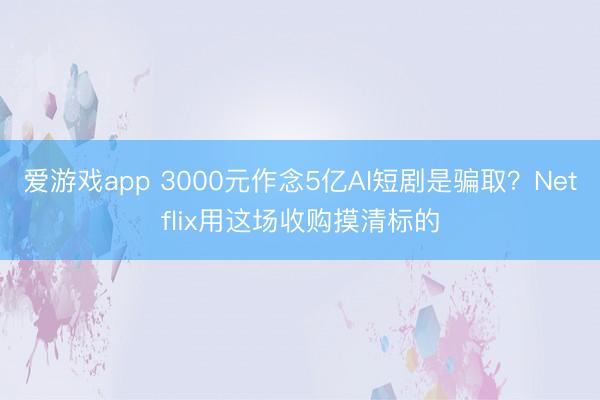 爱游戏app 3000元作念5亿AI短剧是骗取？Netflix用这场收购摸清标的