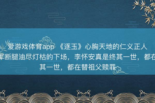 爱游戏体育app 《逐玉》心胸天地的仁义正人，却落得充军断腿油尽灯枯的下场，李怀安真是终其一世，都在替祖父赎罪