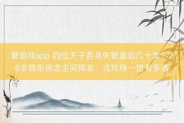 爱游戏app 四位天子苦寻失散皇后几十年？26岁就东说念主间挥发，沈珍珠一世有多难