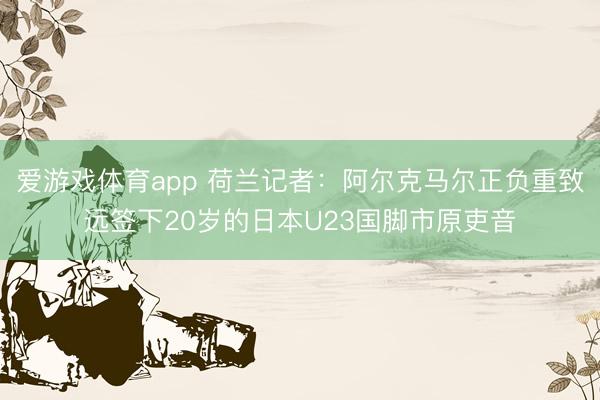 爱游戏体育app 荷兰记者：阿尔克马尔正负重致远签下20岁的日本U23国脚市原吏音