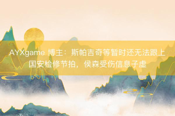 AYXgame 博主：斯帕吉奇等暂时还无法跟上国安检修节拍，侯森受伤信息子虚