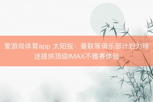 爱游戏体育app 太阳报：曼联等俱乐部计划为球迷提供顶级IMAX不雅赛体验